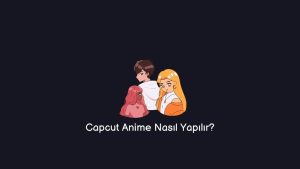 Capcut Anime Nasıl Yapılır? Anime Yapma Videolu Yöntem